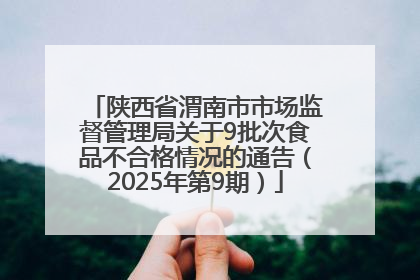 陕西省渭南市市场监督管理局关于9批次食品不合格情况的通告（2025年第9期）